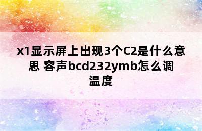 容声冰箱bcd232ymb/x1显示屏上出现3个C2是什么意思 容声bcd232ymb怎么调温度